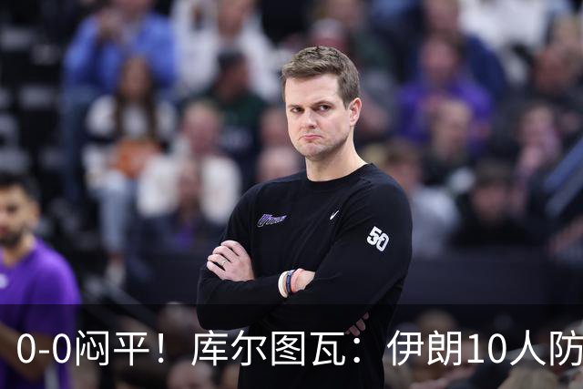 0-0闷平！库尔图瓦：伊朗10人防守门将也很勇 狂轰不进不只是我们